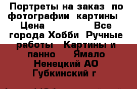 Портреты на заказ( по фотографии)-картины › Цена ­ 400-1000 - Все города Хобби. Ручные работы » Картины и панно   . Ямало-Ненецкий АО,Губкинский г.